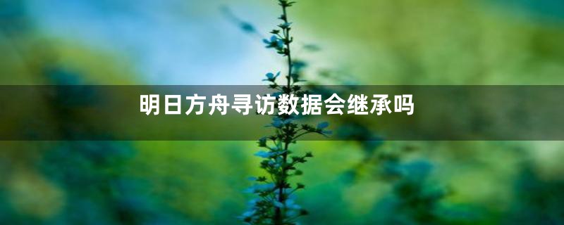 明日方舟寻访数据会继承吗
