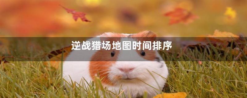 逆战猎场地图时间排序