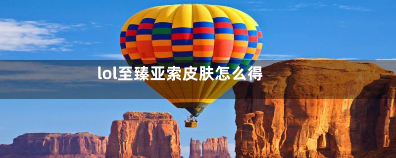 lol至臻亚索皮肤怎么得