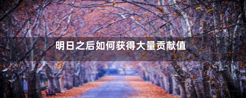 明日之后如何获得大量贡献值