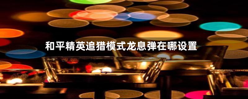 和平精英追猎模式龙息弹在哪设置