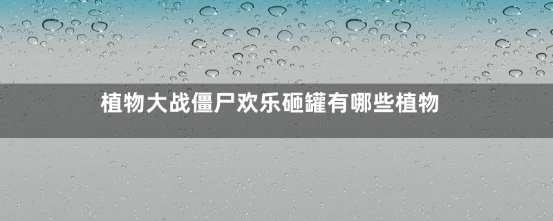 植物大战僵尸欢乐砸罐有哪些植物