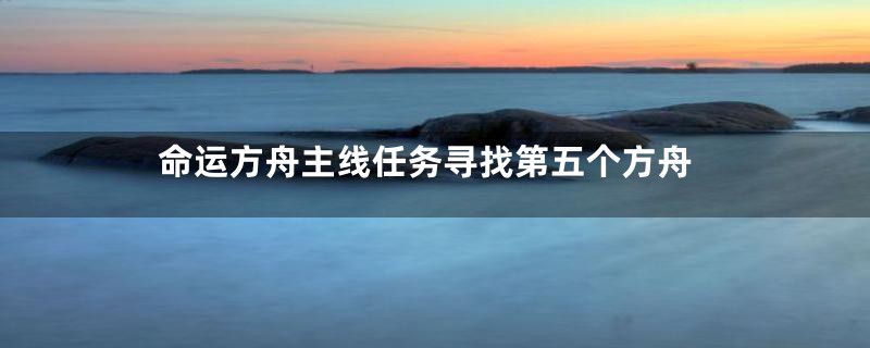 命运方舟主线任务寻找第五个方舟