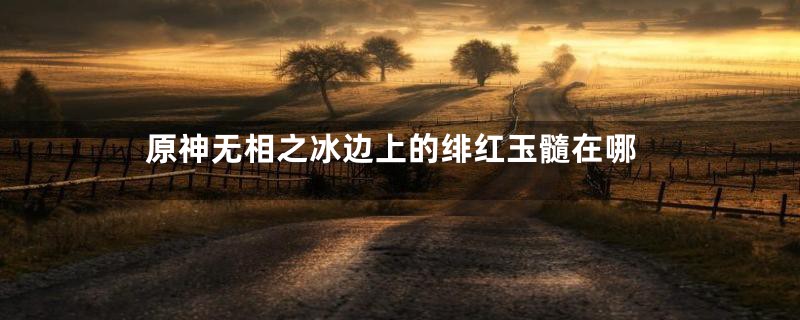 原神无相之冰边上的绯红玉髓在哪