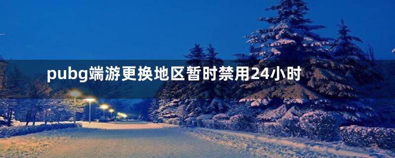 pubg端游更换地区暂时禁用24小时