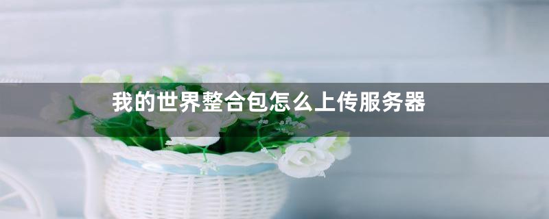 我的世界整合包怎么上传服务器
