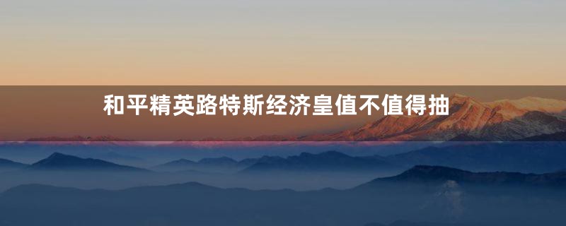 和平精英路特斯经济皇值不值得抽