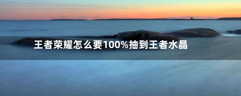 王者荣耀怎么要100%抽到王者水晶