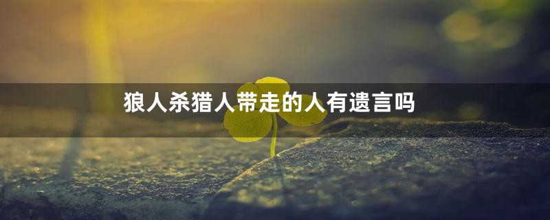 狼人杀猎人带走的人有遗言吗