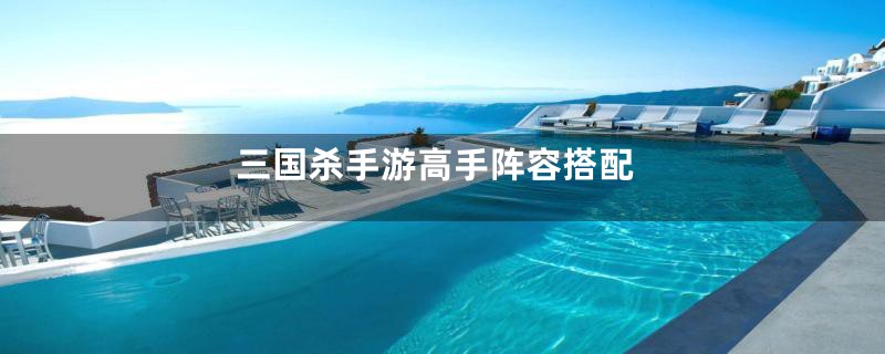 三国杀手游高手阵容搭配