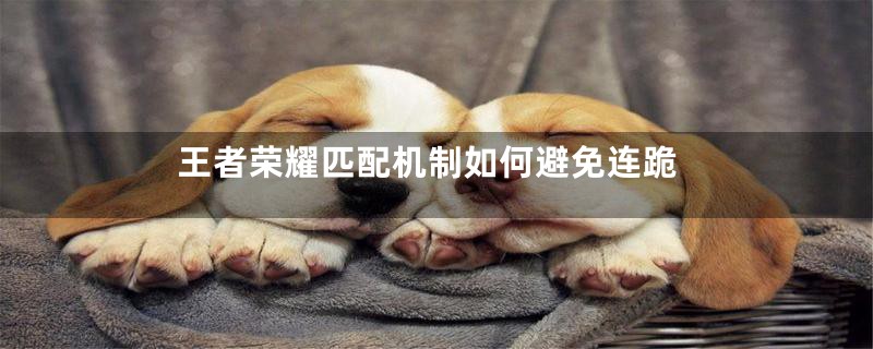 王者荣耀匹配机制如何避免连跪