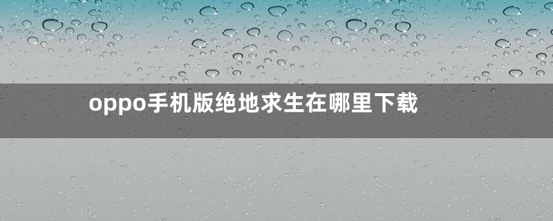 oppo手机版绝地求生在哪里下载