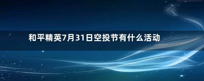 和平精英7月31日空投节有什么活动
