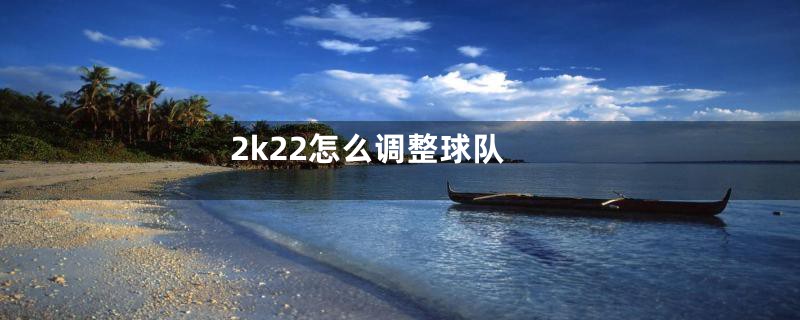 2k22怎么调整球队