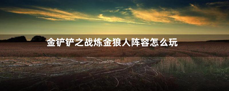 金铲铲之战炼金狼人阵容怎么玩