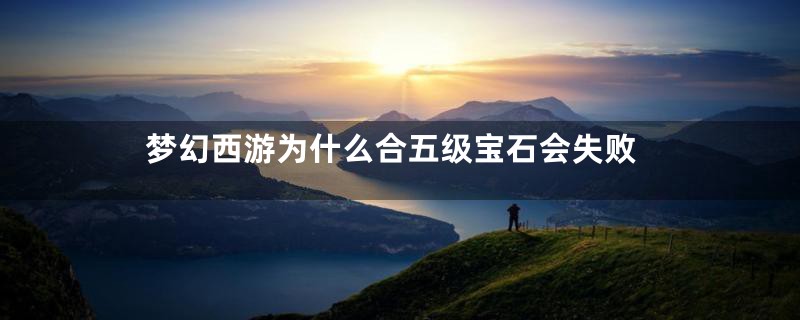 梦幻西游为什么合五级宝石会失败