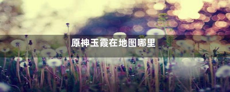原神玉霞在地图哪里