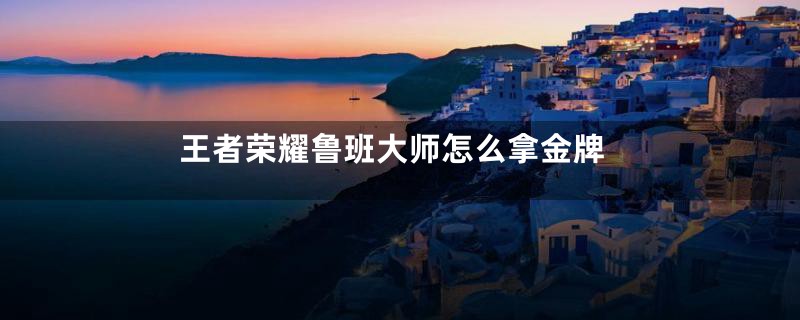 王者荣耀鲁班大师怎么拿金牌