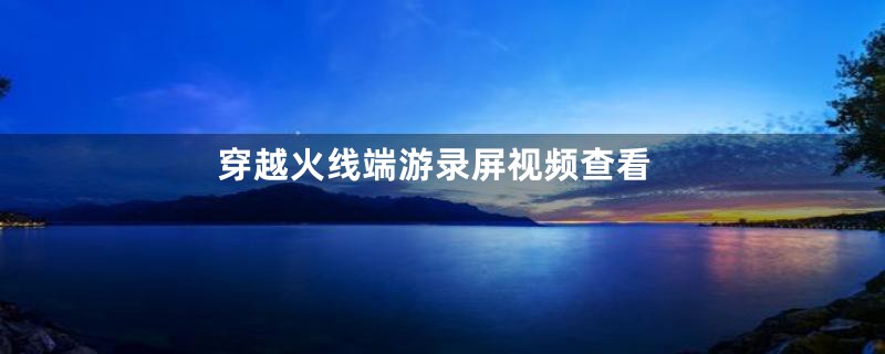 穿越火线端游录屏视频查看