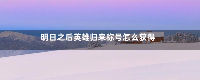 明日之后英雄归来称号怎么获得