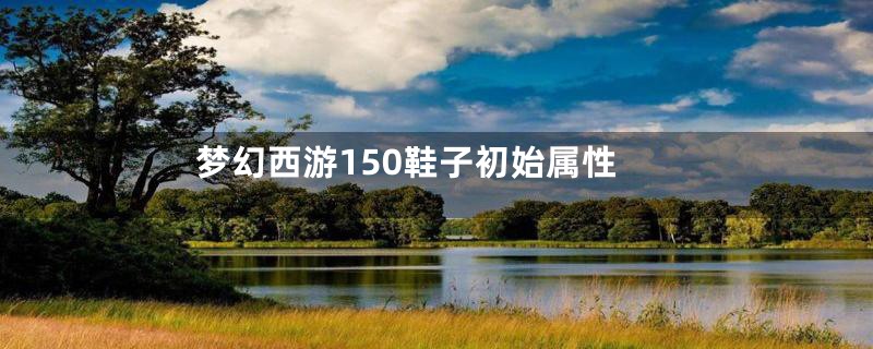 梦幻西游150鞋子初始属性