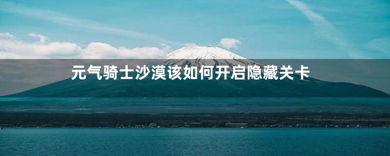 元气骑士沙漠该如何开启隐藏关卡