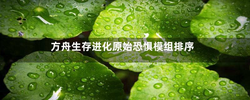 方舟生存进化原始恐惧模组排序
