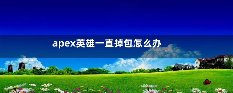 apex英雄一直掉包怎么办