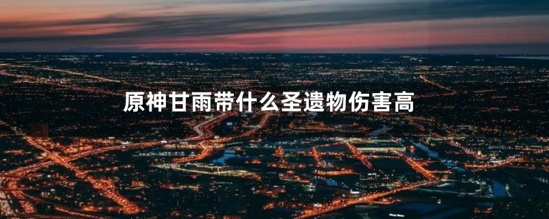 原神甘雨带什么圣遗物伤害高