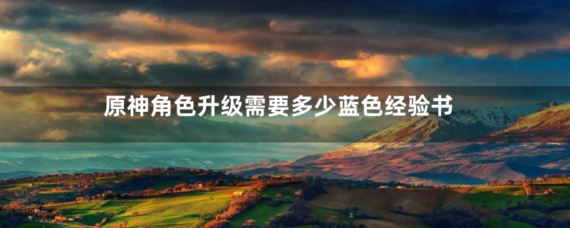 原神角色升级需要多少蓝色经验书