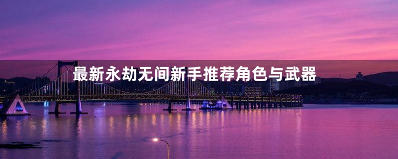 最新永劫无间新手推荐角色与武器