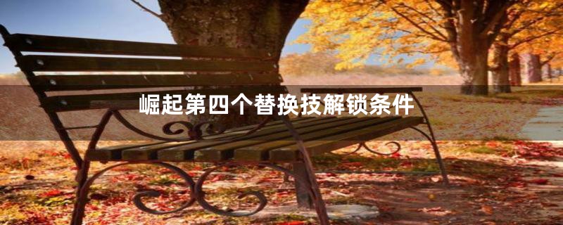 崛起第四个替换技解锁条件