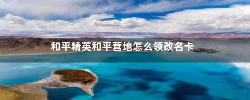 和平精英和平营地怎么领改名卡