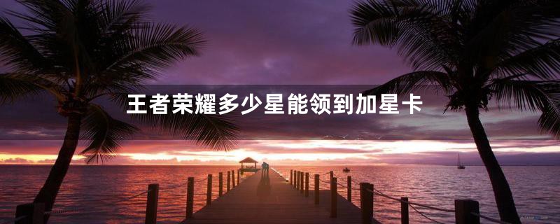 王者荣耀多少星能领到加星卡
