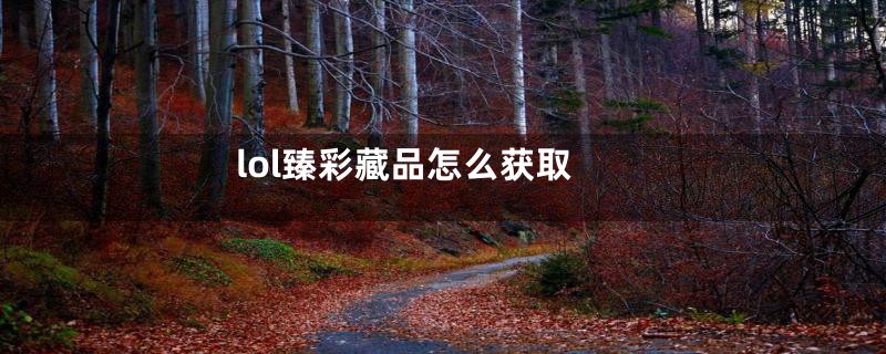 lol臻彩藏品怎么获取