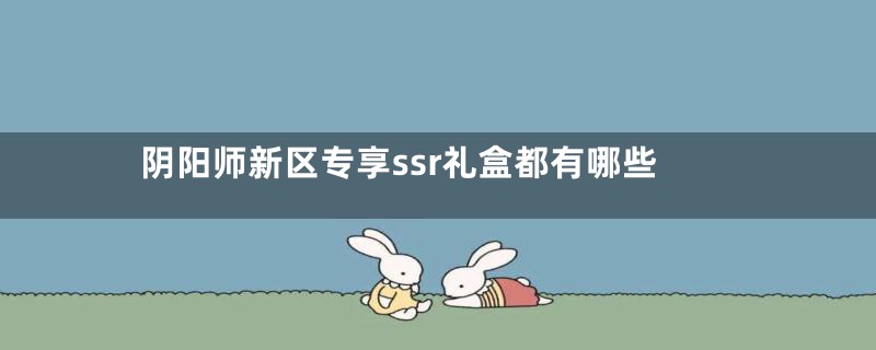 阴阳师新区专享ssr礼盒都有哪些