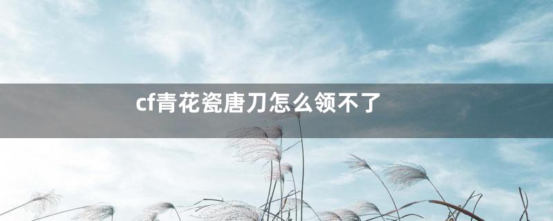 cf青花瓷唐刀怎么领不了