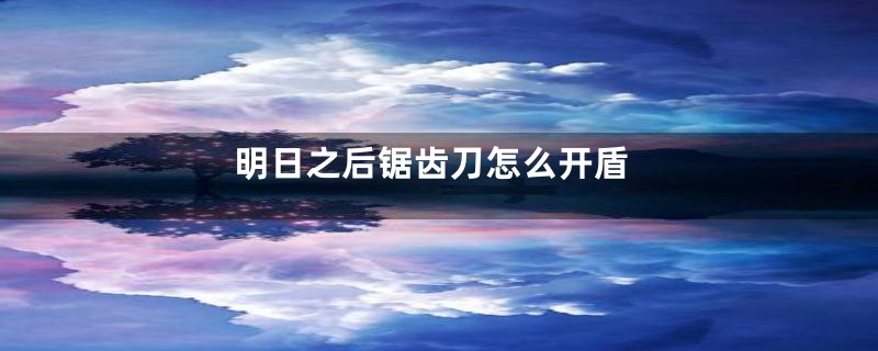 明日之后锯齿刀怎么开盾