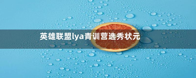 英雄联盟lya青训营选秀状元