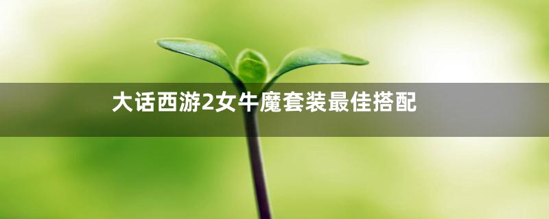 大话西游2女牛魔套装最佳搭配
