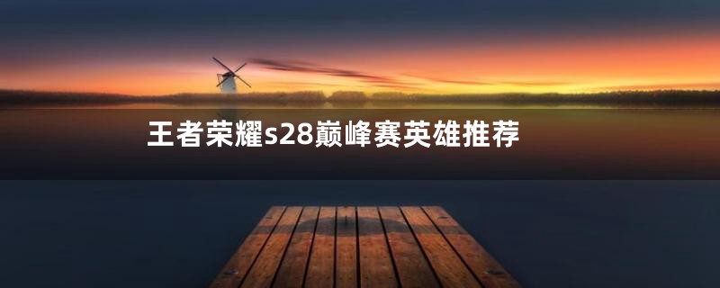 王者荣耀s28巅峰赛英雄推荐