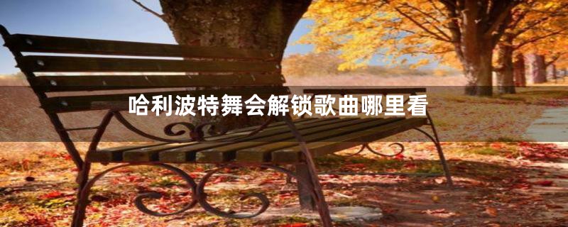 哈利波特舞会解锁歌曲哪里看