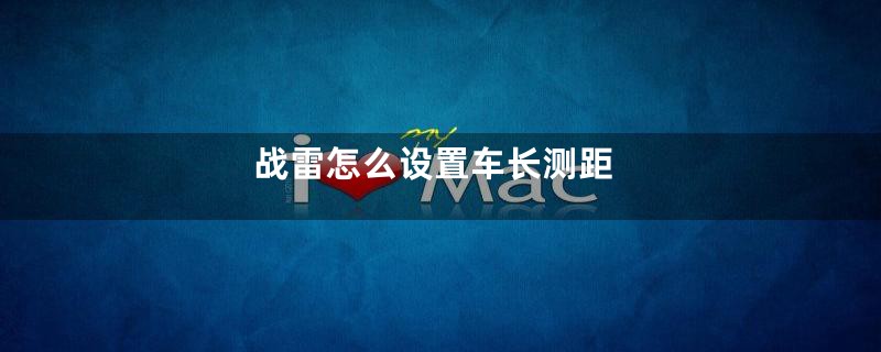 战雷怎么设置车长测距