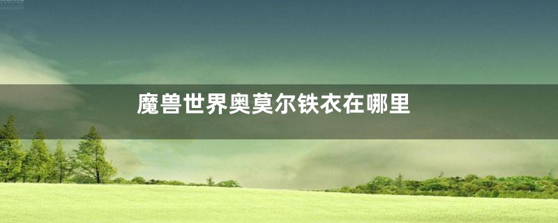 魔兽世界奥莫尔铁衣在哪里