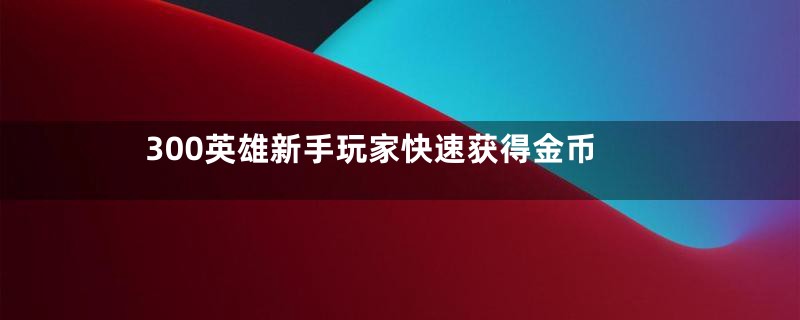 300英雄新手玩家快速获得金币