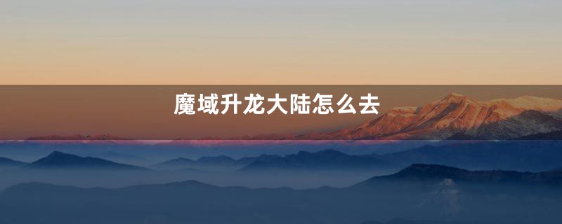 魔域升龙大陆怎么去