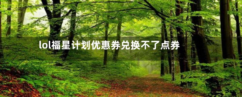 lol福星计划优惠券兑换不了点券