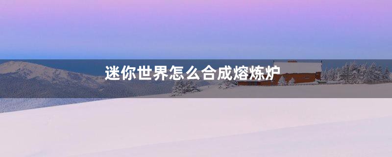 迷你世界怎么合成熔炼炉