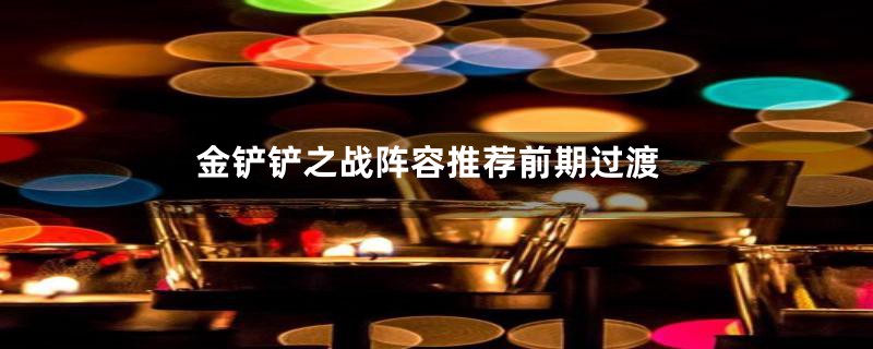 金铲铲之战阵容推荐前期过渡