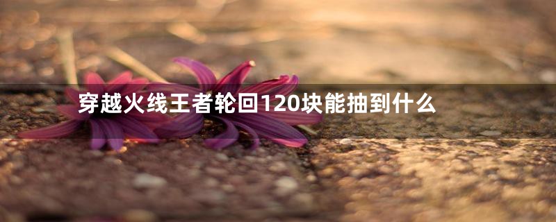 穿越火线王者轮回120块能抽到什么